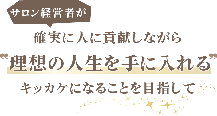 サロン経営者が確実に人に貢献しながら
理想の人生を手に入れるキッカケになることを目指して